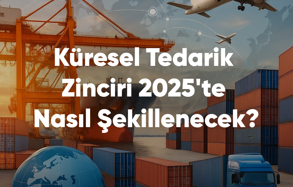 2025’te Global Tedarik Zinciri Nasıl Şekilleniyor?
